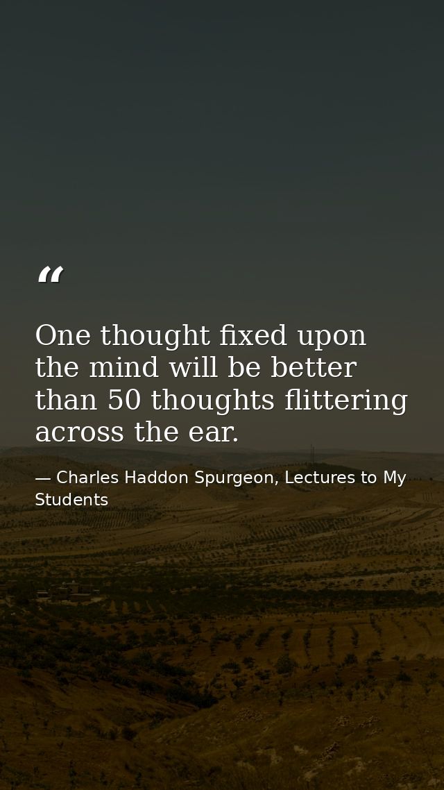 One thought fixed upon the mind will be better than 50 thoughts flittering across the ear. — Charles Haddon Spurgeon, Lectures to My Students