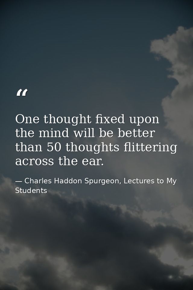 One thought fixed upon the mind will be better than 50 thoughts flittering across the ear. — Charles Haddon Spurgeon, Lectures to My Students