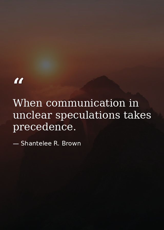 When communication in unclear speculations takes precedence. — Shantelee R. Brown