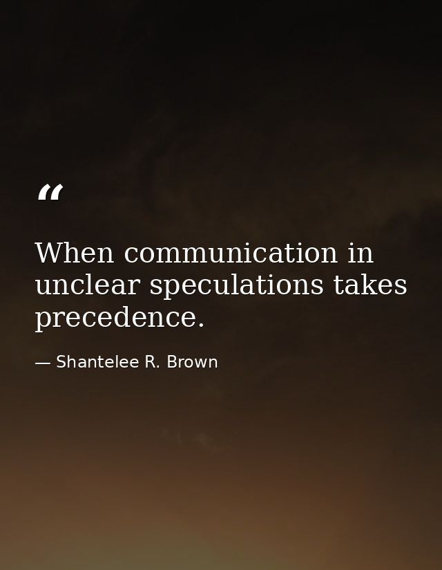 When communication in unclear speculations takes precedence. — Shantelee R. Brown