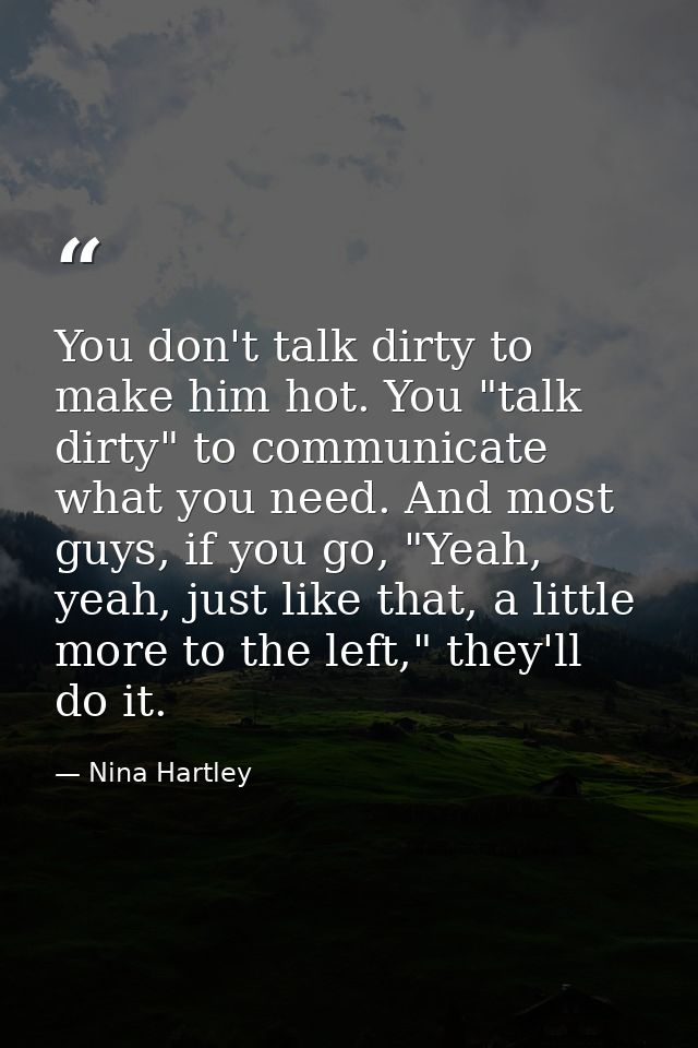 You don't talk dirty to make him hot. You "talk dirty" to communicate what you need. And most guys, if you go, "Yeah, ye — Nina Hartley