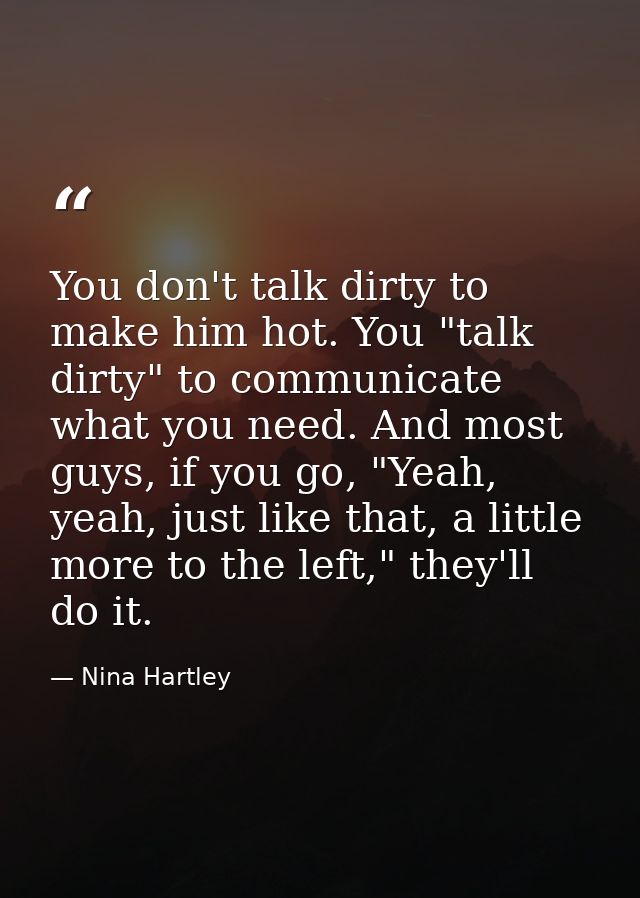 You don't talk dirty to make him hot. You "talk dirty" to communicate what you need. And most guys, if you go, "Yeah, ye — Nina Hartley