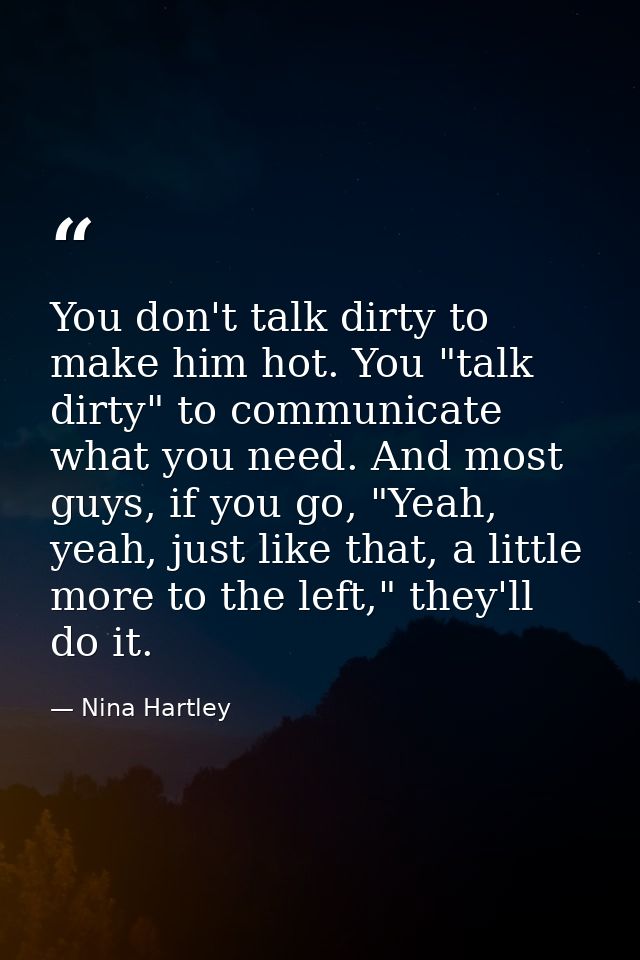 You don't talk dirty to make him hot. You "talk dirty" to communicate what you need. And most guys, if you go, "Yeah, ye — Nina Hartley