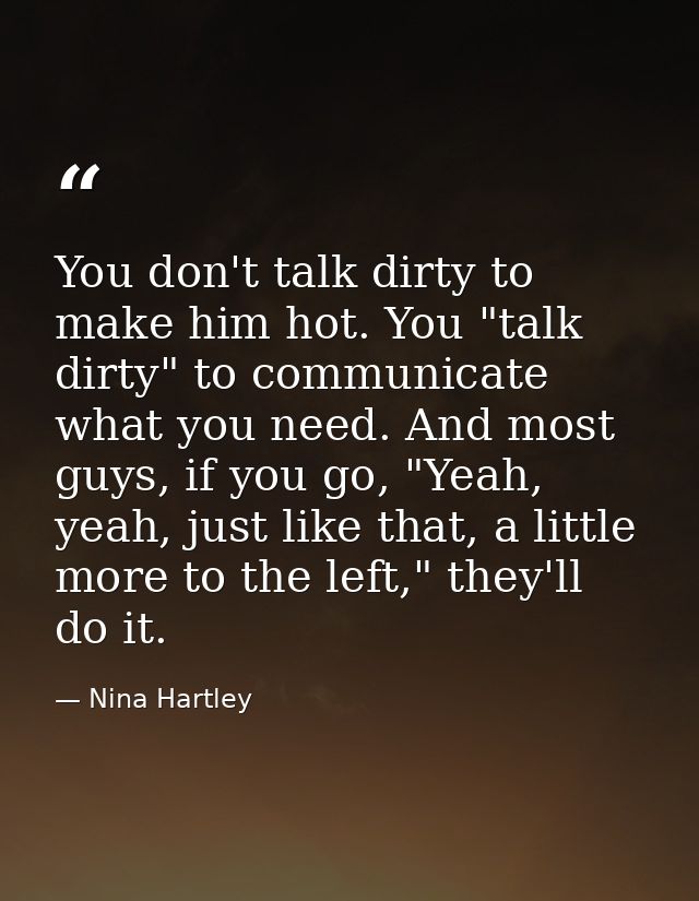 You don't talk dirty to make him hot. You "talk dirty" to communicate what you need. And most guys, if you go, "Yeah, ye — Nina Hartley