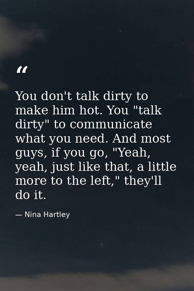 You don't talk dirty to make him hot. You "talk dirty" to communicate what you need. And most guys, if you go, "Yeah, ye — Nina Hartley
