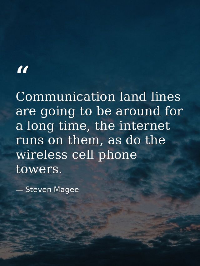 Communication land lines are going to be around for a long time, the internet runs on them, as do the wireless cell phon — Steven Magee