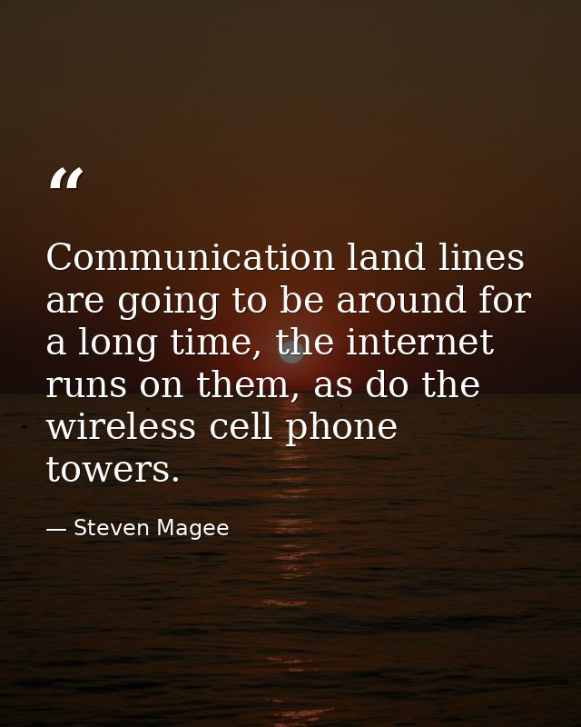 Communication land lines are going to be around for a long time, the internet runs on them, as do the wireless cell phon — Steven Magee