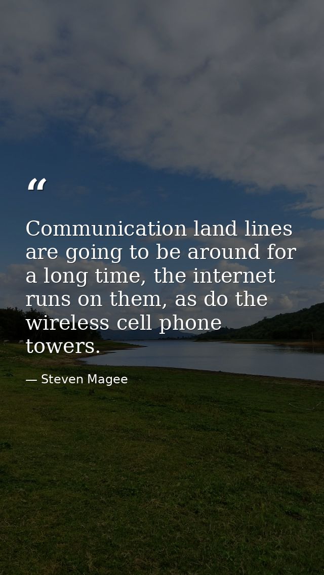 Communication land lines are going to be around for a long time, the internet runs on them, as do the wireless cell phon — Steven Magee