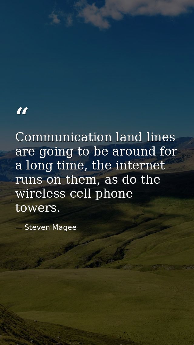 Communication land lines are going to be around for a long time, the internet runs on them, as do the wireless cell phon — Steven Magee
