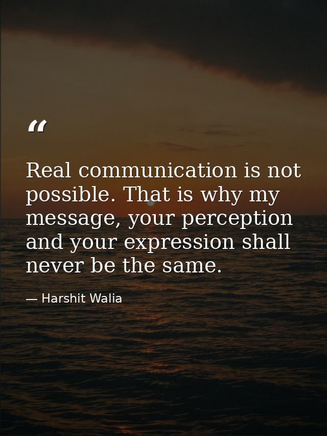 Real communication is not possible. That is why my message, your perception and your expression shall never be the same. — Harshit Walia