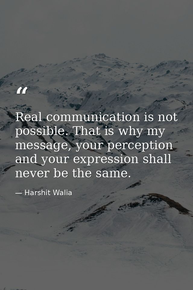 Real communication is not possible. That is why my message, your perception and your expression shall never be the same. — Harshit Walia