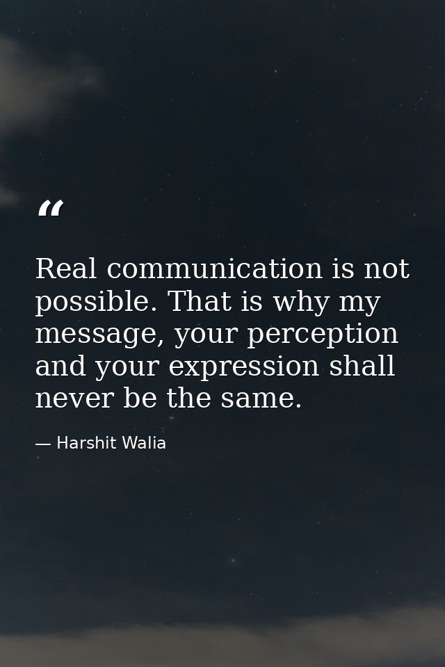 Real communication is not possible. That is why my message, your perception and your expression shall never be the same. — Harshit Walia