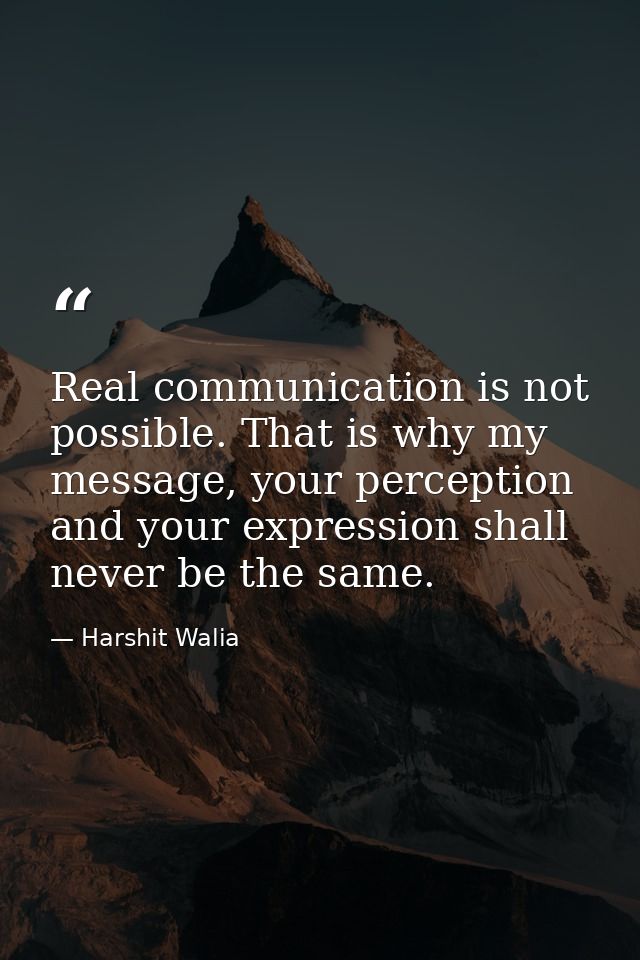 Real communication is not possible. That is why my message, your perception and your expression shall never be the same. — Harshit Walia