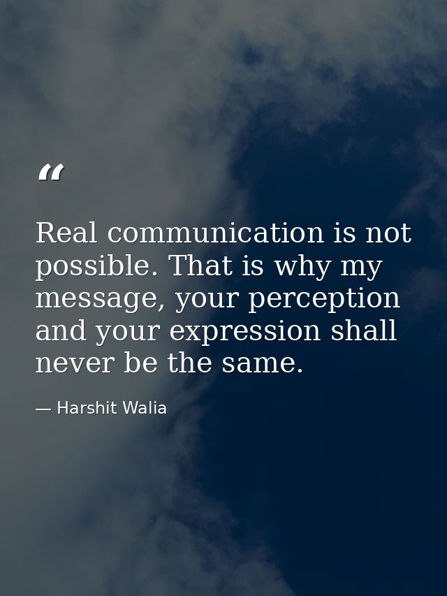 Real communication is not possible. That is why my message, your perception and your expression shall never be the same. — Harshit Walia