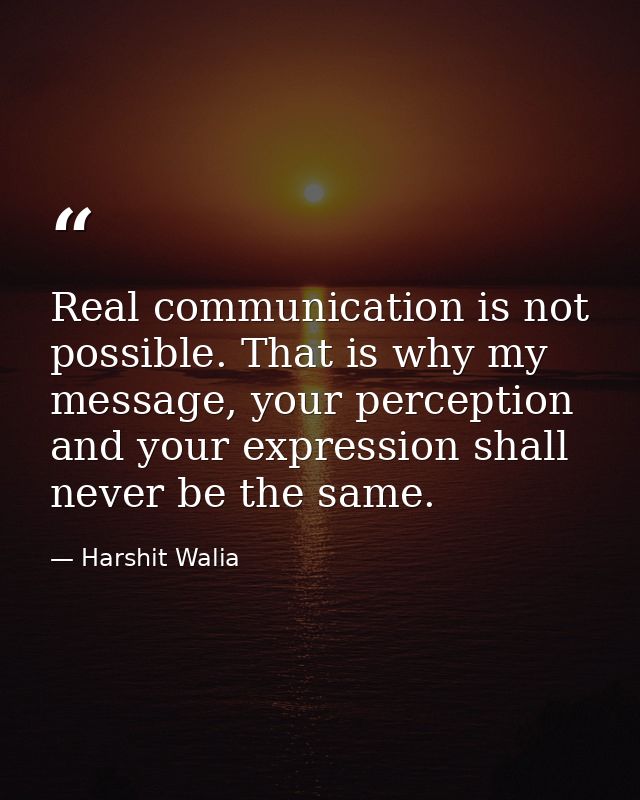 Real communication is not possible. That is why my message, your perception and your expression shall never be the same. — Harshit Walia