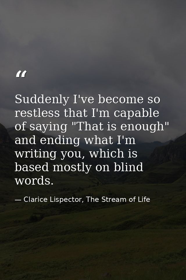 Suddenly I've become so restless that I'm capable of saying "That is enough" and ending what I'm writing you, which is b — Clarice Lispector, The Stream of Life