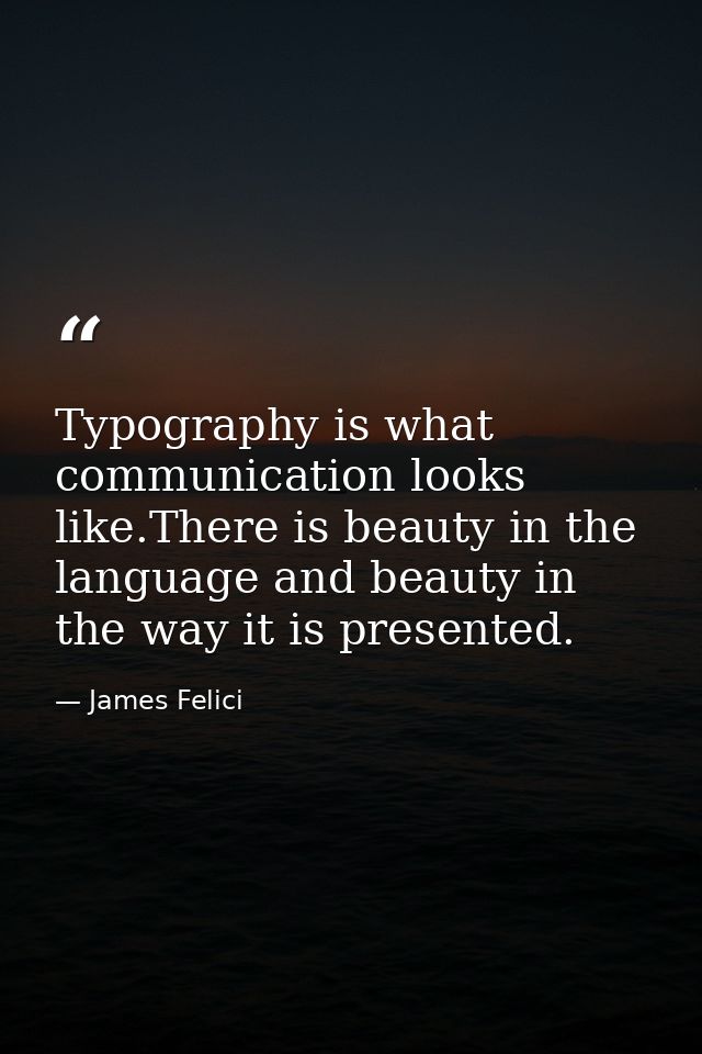 Typography is what communication looks like.There is beauty in the language and beauty in the way it is presented. — James Felici