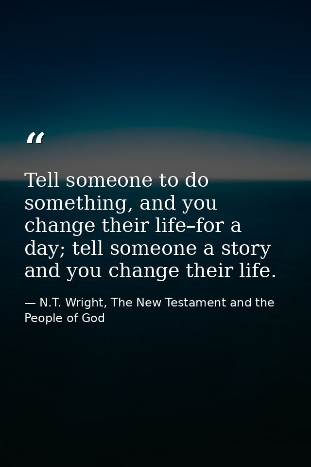 Tell someone to do something, and you change their life–for a day; tell someone a story and you change their life. — N.T. Wright, The New Testament and the People of God