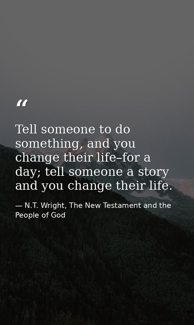 Tell someone to do something, and you change their life–for a day; tell someone a story and you change their life. — N.T. Wright, The New Testament and the People of God