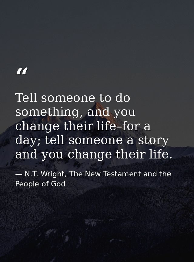 Tell someone to do something, and you change their life–for a day; tell someone a story and you change their life. — N.T. Wright, The New Testament and the People of God