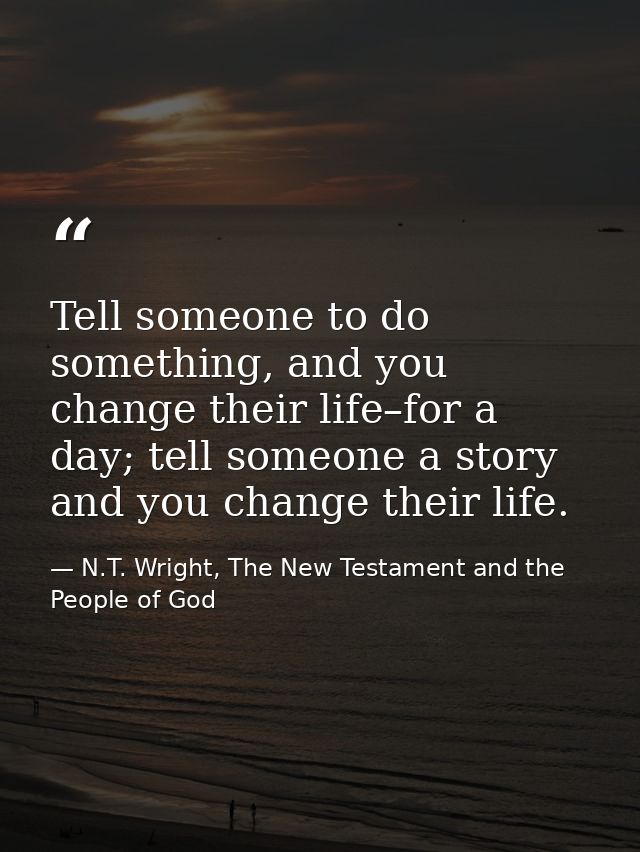 Tell someone to do something, and you change their life–for a day; tell someone a story and you change their life. — N.T. Wright, The New Testament and the People of God