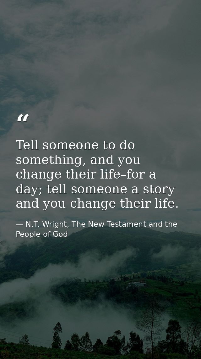 Tell someone to do something, and you change their life–for a day; tell someone a story and you change their life. — N.T. Wright, The New Testament and the People of God