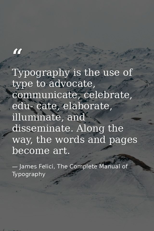 Typography is the use of type to advocate, communicate, celebrate, edu- cate, elaborate, illuminate, and disseminate. Al — James Felici, The Complete Manual of Typography