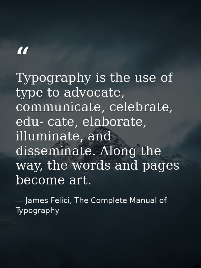 Typography is the use of type to advocate, communicate, celebrate, edu- cate, elaborate, illuminate, and disseminate. Al — James Felici, The Complete Manual of Typography