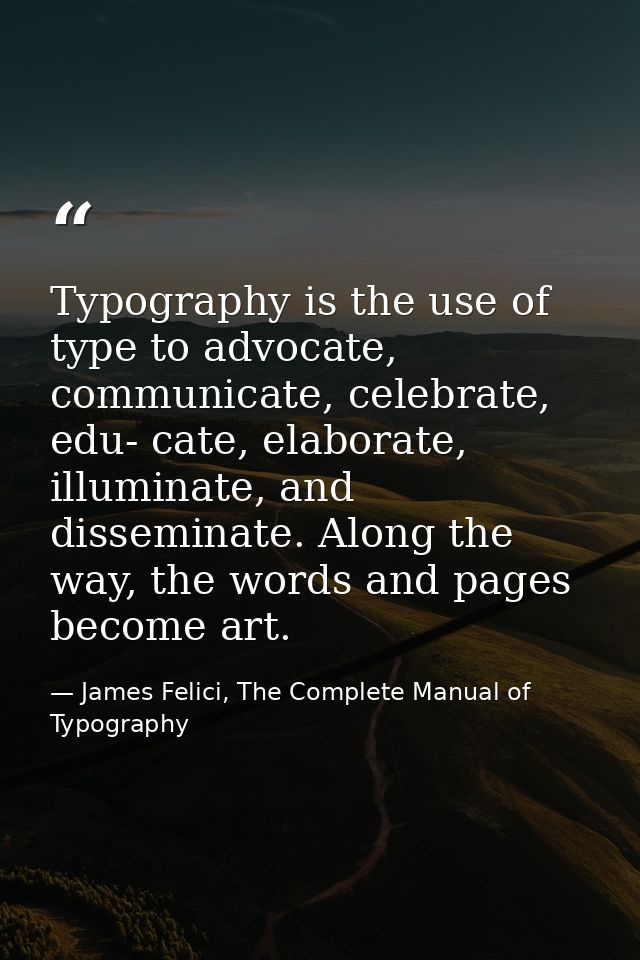 Typography is the use of type to advocate, communicate, celebrate, edu- cate, elaborate, illuminate, and disseminate. Al — James Felici, The Complete Manual of Typography
