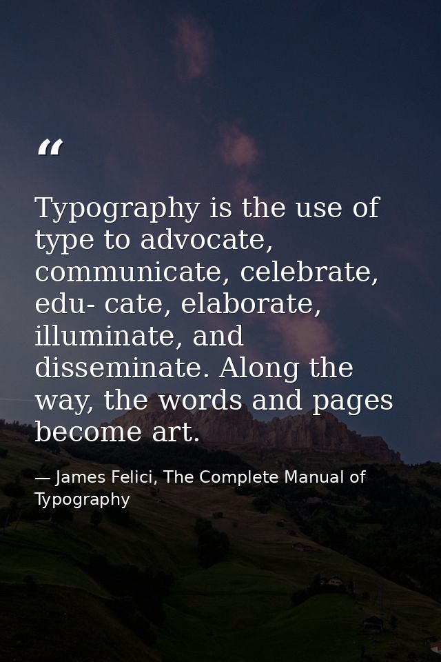Typography is the use of type to advocate, communicate, celebrate, edu- cate, elaborate, illuminate, and disseminate. Al — James Felici, The Complete Manual of Typography