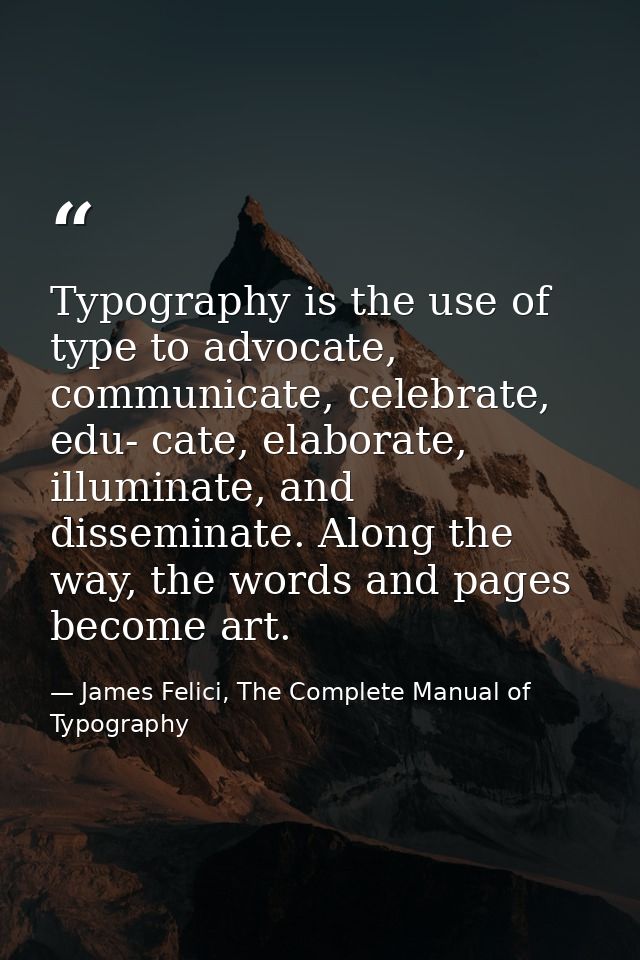 Typography is the use of type to advocate, communicate, celebrate, edu- cate, elaborate, illuminate, and disseminate. Al — James Felici, The Complete Manual of Typography