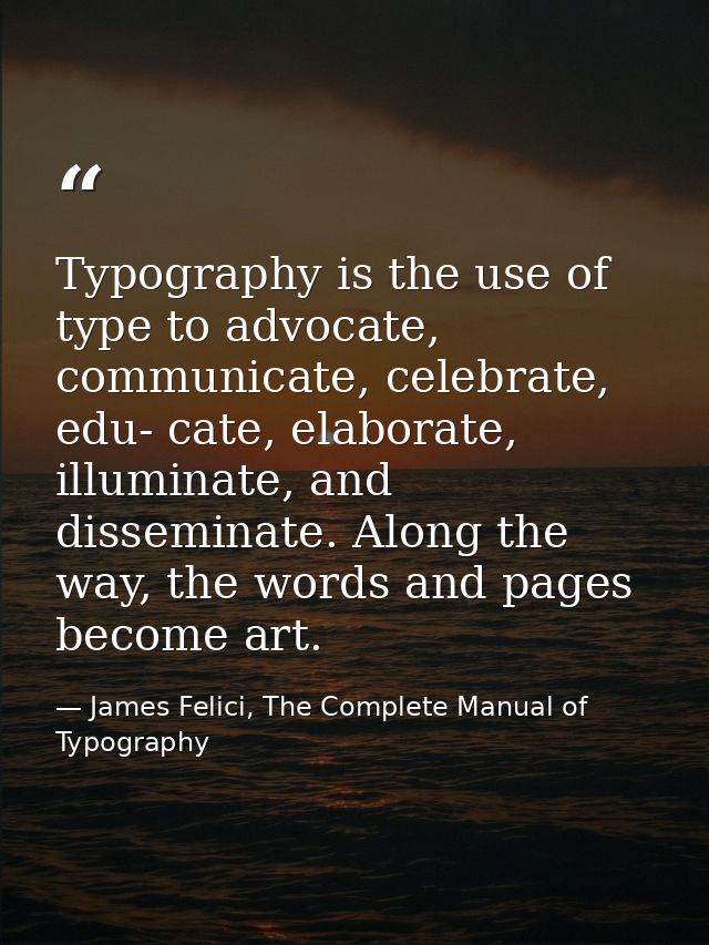 Typography is the use of type to advocate, communicate, celebrate, edu- cate, elaborate, illuminate, and disseminate. Al — James Felici, The Complete Manual of Typography
