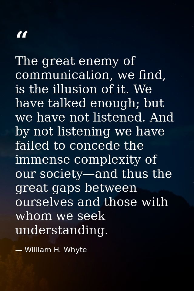 The great enemy of communication, we find, is the illusion of it. We have talked enough; but we have not listened. And b — William H. Whyte