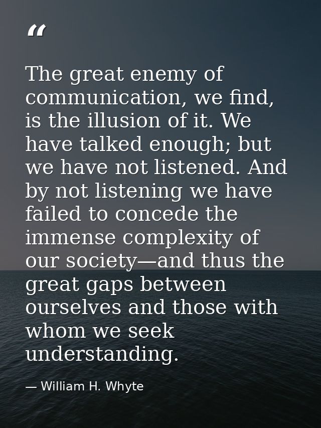 The great enemy of communication, we find, is the illusion of it. We have talked enough; but we have not listened. And b — William H. Whyte