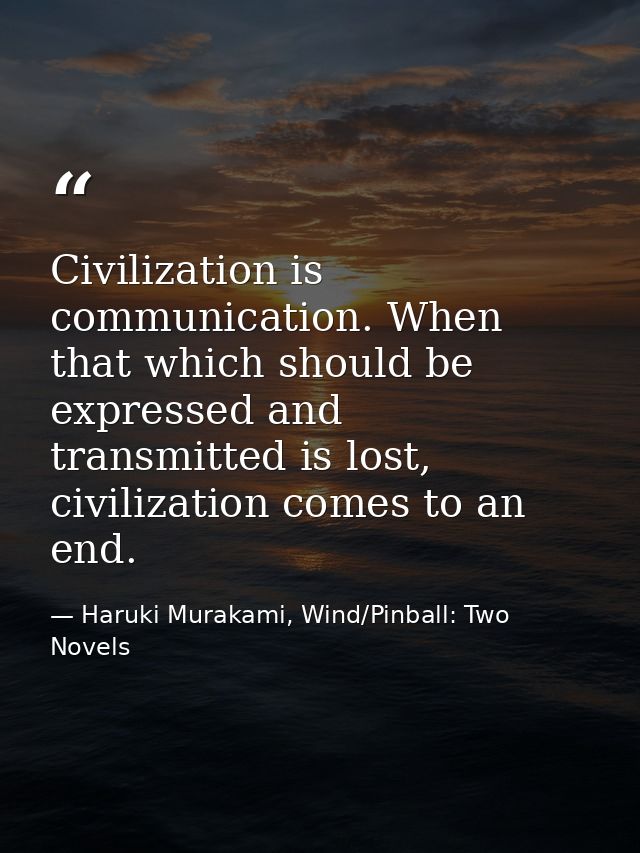 Civilization is communication. When that which should be expressed and transmitted is lost, civilization comes to an end — Haruki Murakami, Wind/Pinball: Two Novels