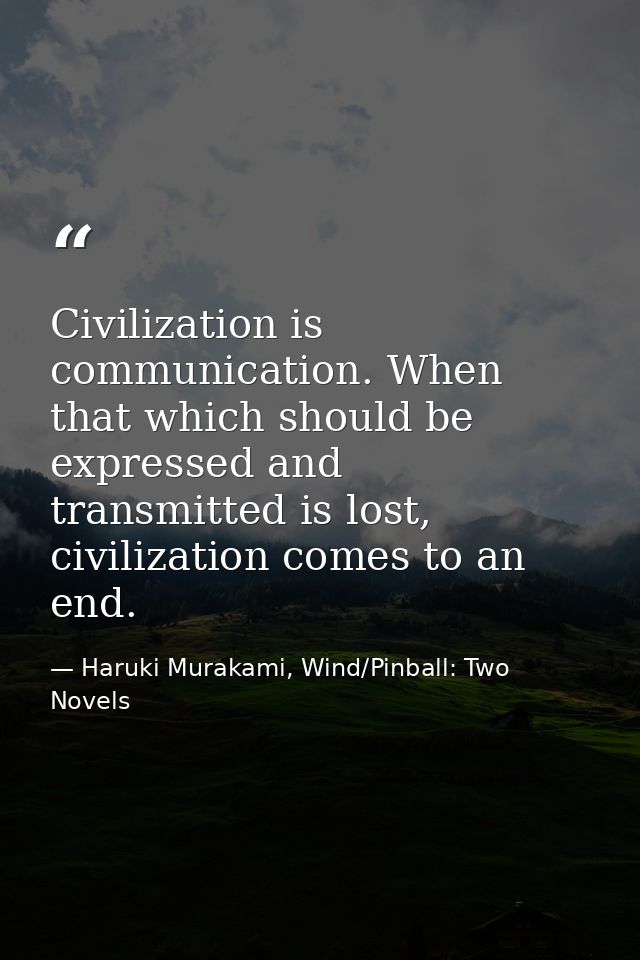Civilization is communication. When that which should be expressed and transmitted is lost, civilization comes to an end — Haruki Murakami, Wind/Pinball: Two Novels