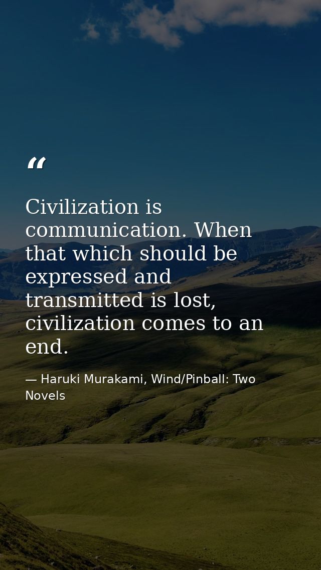Civilization is communication. When that which should be expressed and transmitted is lost, civilization comes to an end — Haruki Murakami, Wind/Pinball: Two Novels