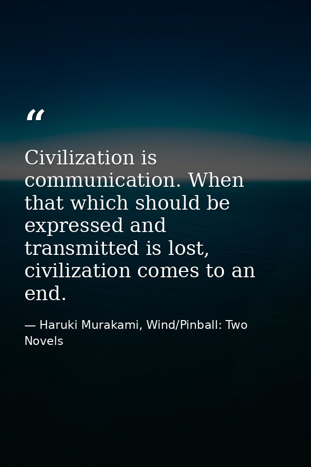 Civilization is communication. When that which should be expressed and transmitted is lost, civilization comes to an end — Haruki Murakami, Wind/Pinball: Two Novels