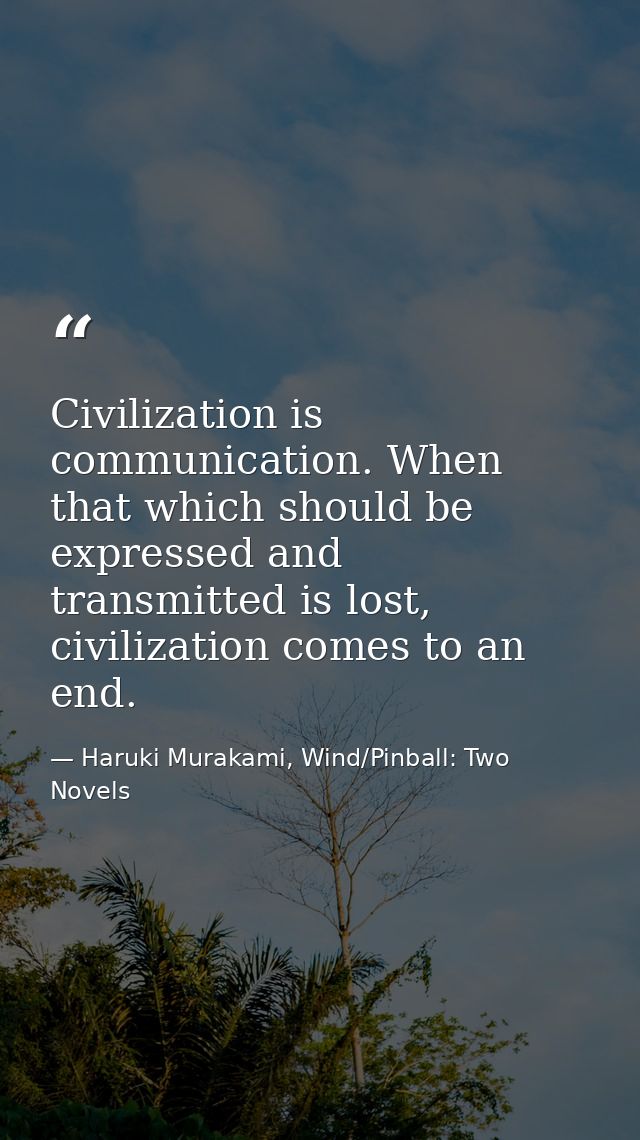 Civilization is communication. When that which should be expressed and transmitted is lost, civilization comes to an end — Haruki Murakami, Wind/Pinball: Two Novels