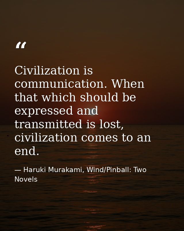 Civilization is communication. When that which should be expressed and transmitted is lost, civilization comes to an end — Haruki Murakami, Wind/Pinball: Two Novels