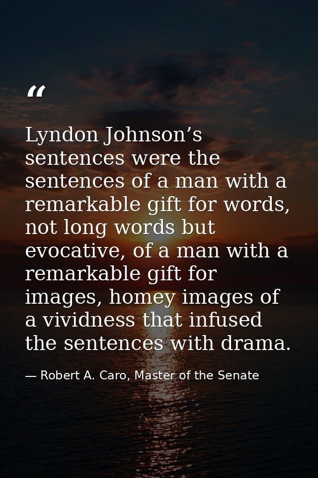 Lyndon Johnson’s sentences were the sentences of a man with a remarkable gift for words, not long words but evocative, o — Robert A. Caro, Master of the Senate
