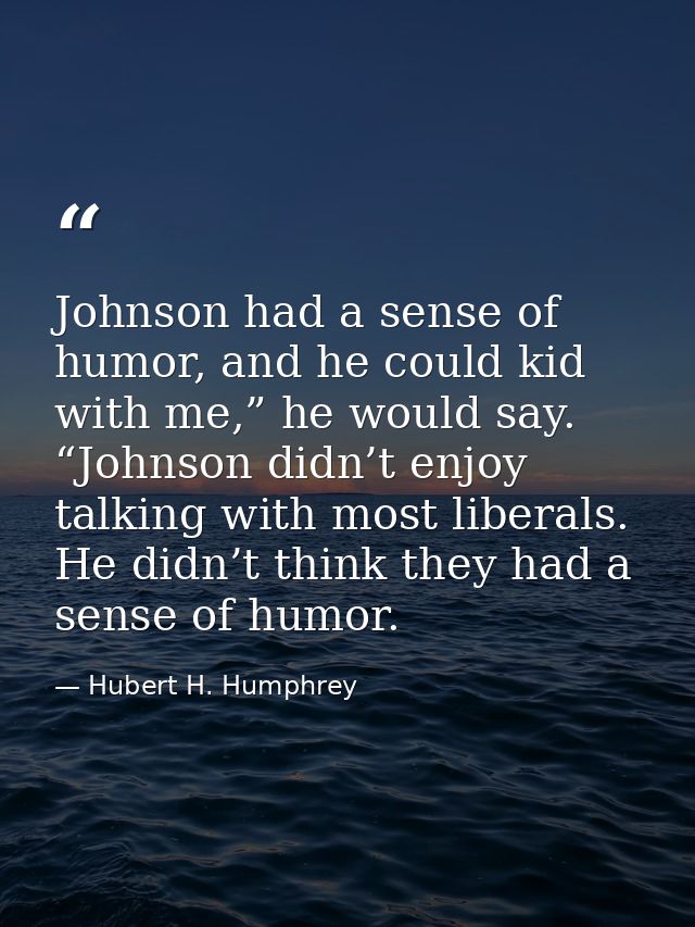Johnson had a sense of humor, and he could kid with me,” he would say. “Johnson didn’t enjoy talking with most liberals. — Hubert H. Humphrey