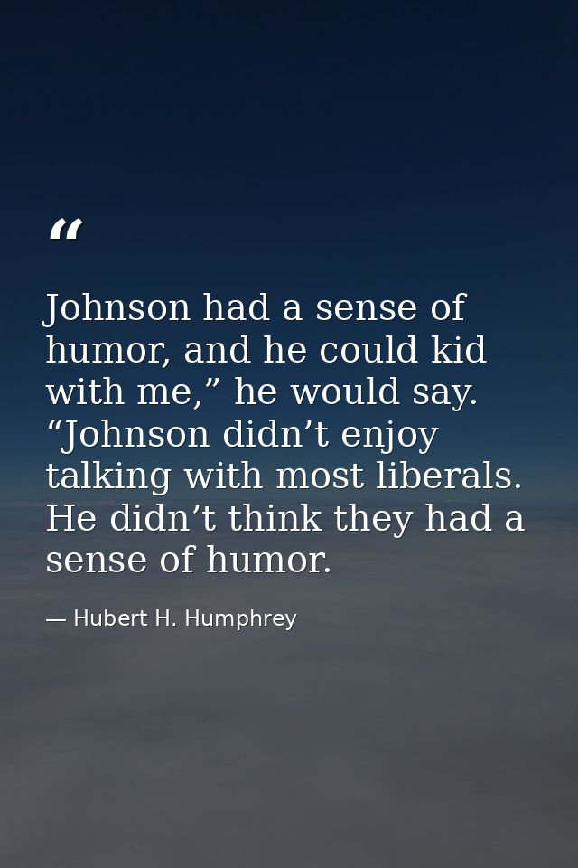 Johnson had a sense of humor, and he could kid with me,” he would say. “Johnson didn’t enjoy talking with most liberals. — Hubert H. Humphrey