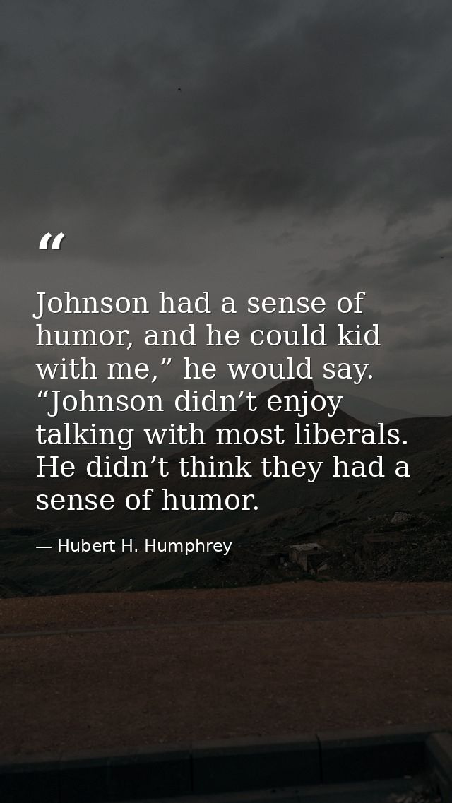 Johnson had a sense of humor, and he could kid with me,” he would say. “Johnson didn’t enjoy talking with most liberals. — Hubert H. Humphrey