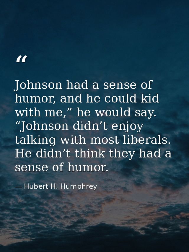 Johnson had a sense of humor, and he could kid with me,” he would say. “Johnson didn’t enjoy talking with most liberals. — Hubert H. Humphrey