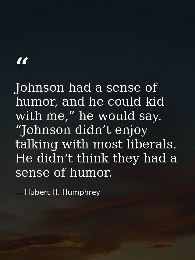 Johnson had a sense of humor, and he could kid with me,” he would say. “Johnson didn’t enjoy talking with most liberals. — Hubert H. Humphrey