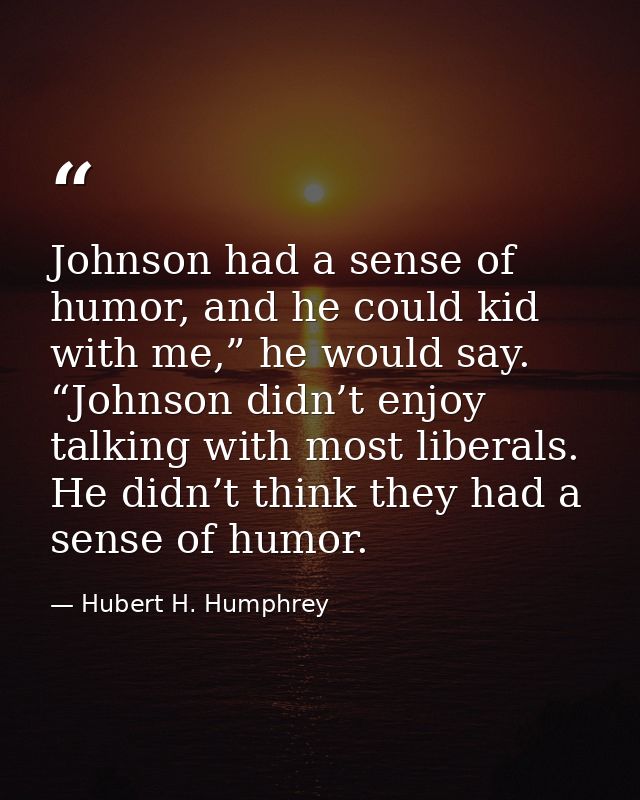 Johnson had a sense of humor, and he could kid with me,” he would say. “Johnson didn’t enjoy talking with most liberals. — Hubert H. Humphrey