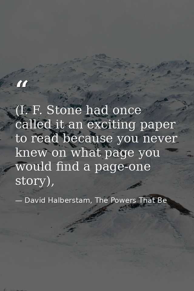 (I. F. Stone had once called it an exciting paper to read because you never knew on what page you would find a page-one  — David Halberstam, The Powers That Be
