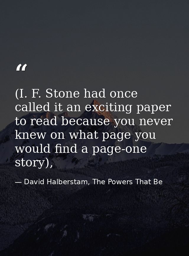 (I. F. Stone had once called it an exciting paper to read because you never knew on what page you would find a page-one  — David Halberstam, The Powers That Be
