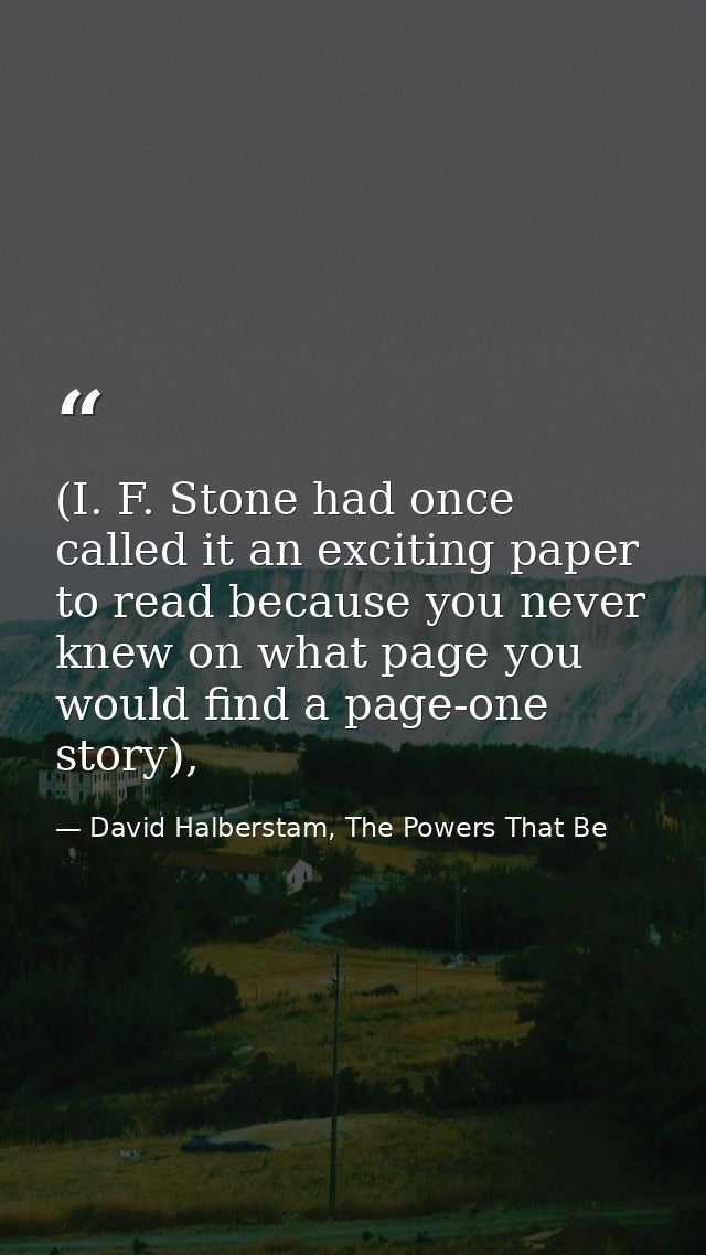 (I. F. Stone had once called it an exciting paper to read because you never knew on what page you would find a page-one  — David Halberstam, The Powers That Be